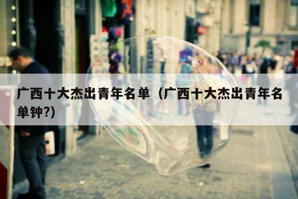 广西十大杰出青年名单（广西十大杰出青年名单钟?） 第1张