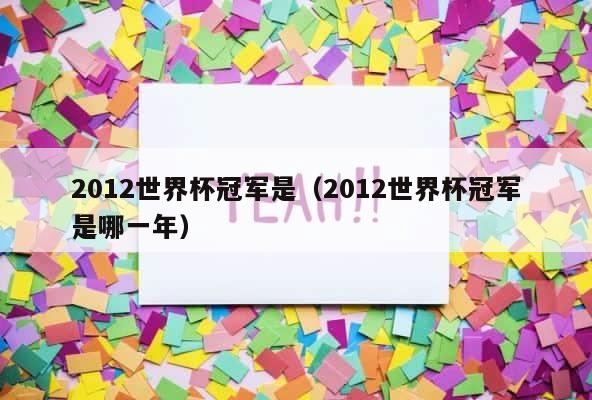 2012世界杯冠军是（2012世界杯冠军是哪一年） 第1张