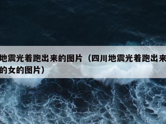 地震光着跑出来的图片（四川地震光着跑出来的女的图片） 第1张