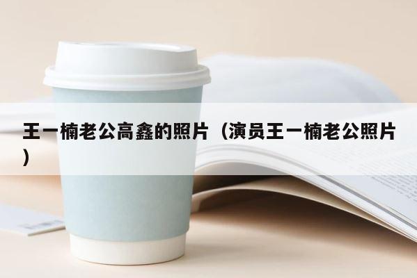王一楠老公高鑫的照片（演员王一楠老公照片） 第1张