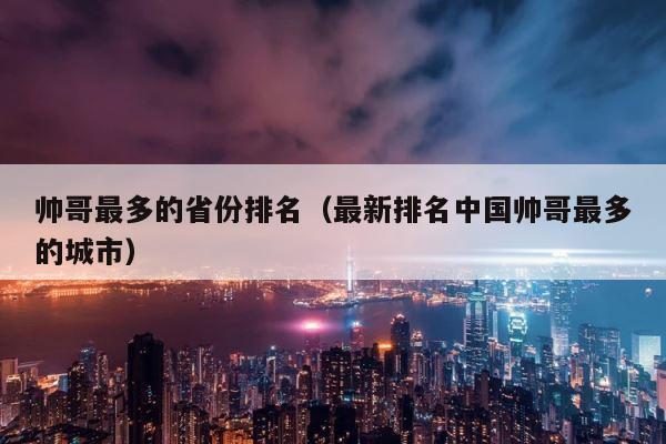 帅哥最多的省份排名（最新排名中国帅哥最多的城市） 第1张