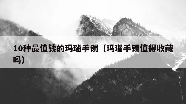 10种最值钱的玛瑙手镯（玛瑙手镯值得收藏吗） 第1张