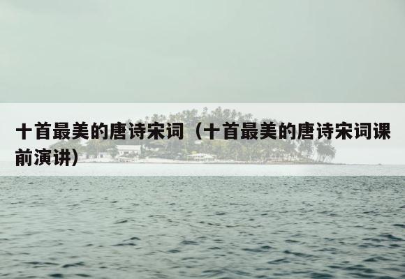 十首最美的唐诗宋词（十首最美的唐诗宋词课前演讲） 第1张