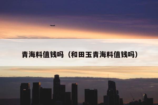 青海料值钱吗（和田玉青海料值钱吗） 第1张
