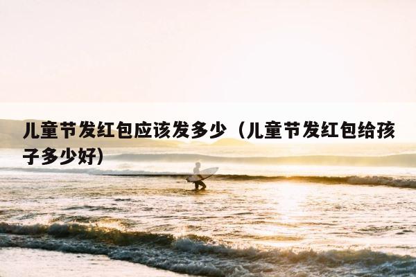 儿童节发红包应该发多少（儿童节发红包给孩子多少好） 第1张