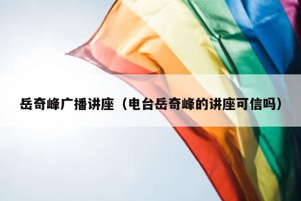 岳奇峰广播讲座（电台岳奇峰的讲座可信吗） 第1张