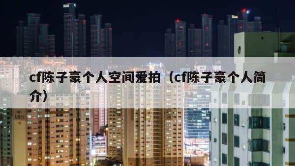 cf陈子豪个人空间爱拍（cf陈子豪个人简介） 第1张