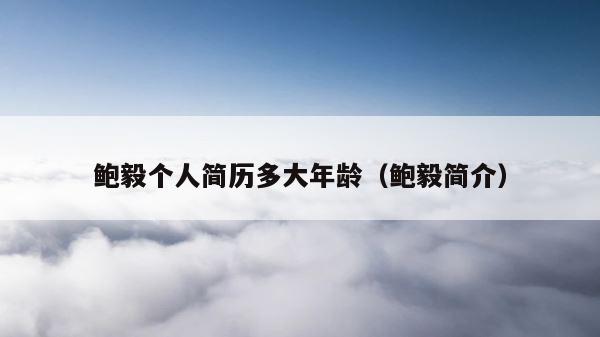 鲍毅个人简历多大年龄（鲍毅简介） 第1张