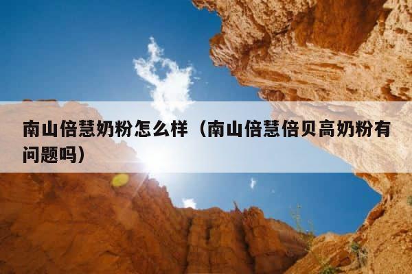 南山倍慧奶粉怎么样（南山倍慧倍贝高奶粉有问题吗） 第1张