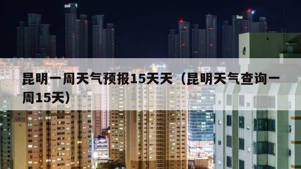 昆明一周天气预报15天天（昆明天气查询一周15天） 第1张