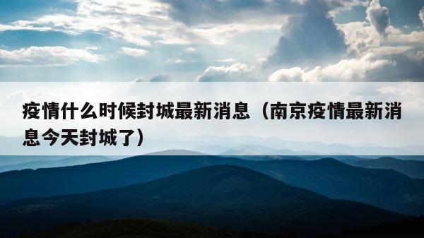 疫情什么时候封城最新消息（南京疫情最新消息今天封城了） 第1张