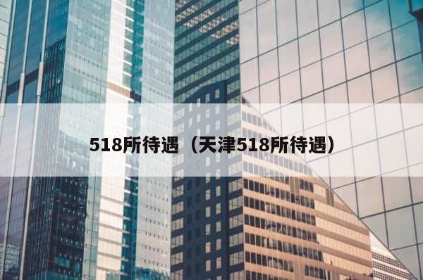 518所待遇（天津518所待遇） 第1张