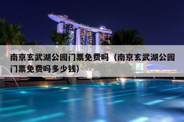 南京玄武湖公园门票免费吗（南京玄武湖公园门票免费吗多少钱） 第1张