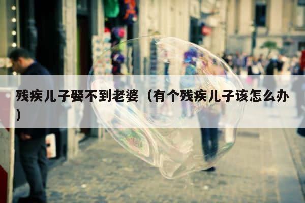 残疾儿子娶不到老婆（有个残疾儿子该怎么办） 第1张