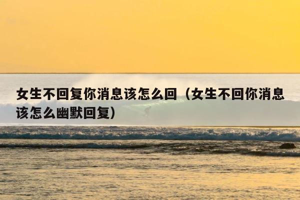 女生不回复你消息该怎么回（女生不回你消息该怎么幽默回复） 第1张