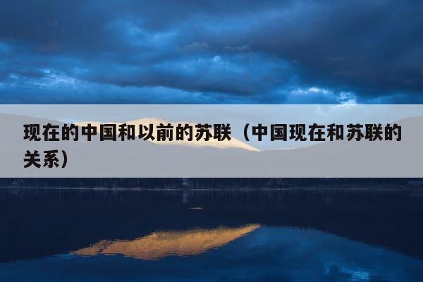现在的中国和以前的苏联（中国现在和苏联的关系） 第1张