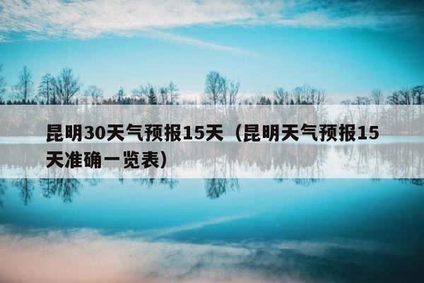 昆明30天气预报15天（昆明天气预报15天准确一览表） 第1张