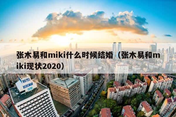 张木易和miki什么时候结婚（张木易和miki现状2020） 第1张