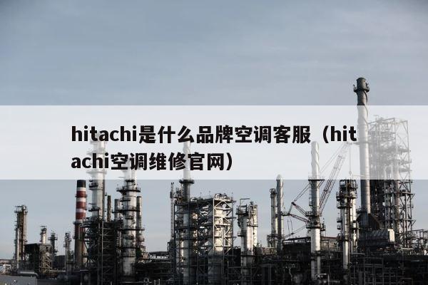 hitachi是什么品牌空调客服（hitachi空调维修官网） 第1张