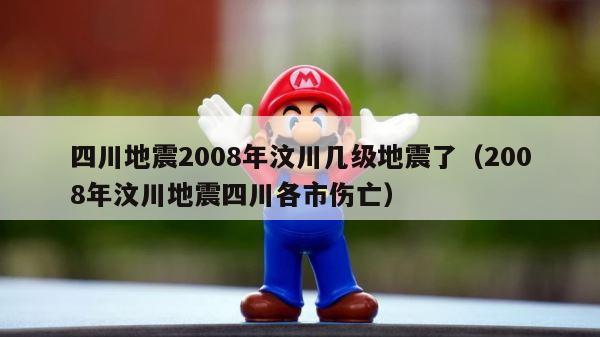 四川地震2008年汶川几级地震了（2008年汶川地震四川各市伤亡） 第1张