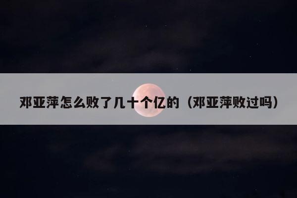 邓亚萍怎么败了几十个亿的（邓亚萍败过吗） 第1张