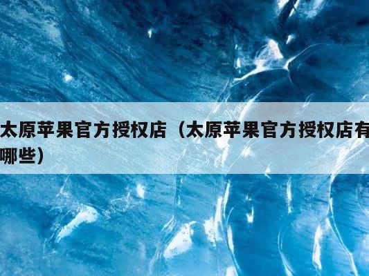 太原苹果官方授权店（太原苹果官方授权店有哪些） 第1张