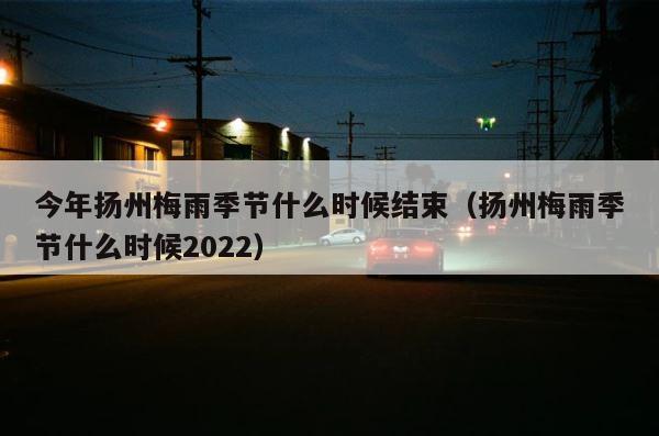今年扬州梅雨季节什么时候结束（扬州梅雨季节什么时候2022） 第1张