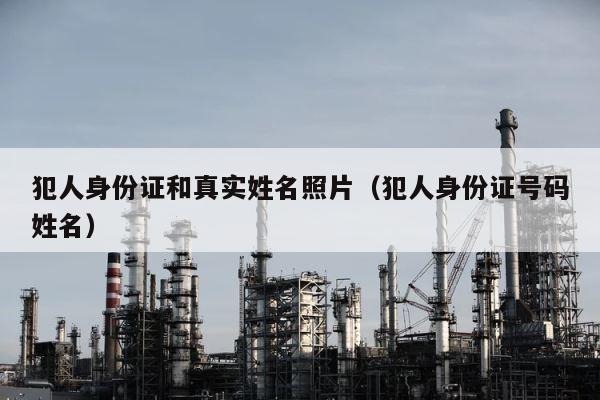 犯人身份证和真实姓名照片（犯人身份证号码姓名） 第1张