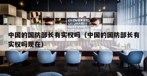 中国的国防部长有实权吗（中国的国防部长有实权吗现在） 第1张