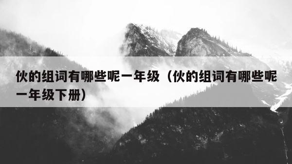 伙的组词有哪些呢一年级（伙的组词有哪些呢一年级下册） 第1张
