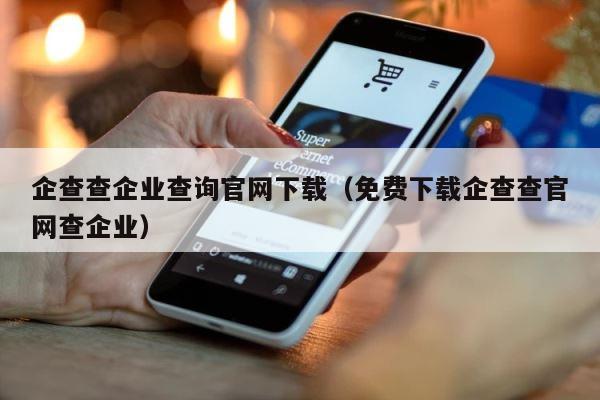 企查查企业查询官网下载（免费下载企查查官网查企业） 第1张