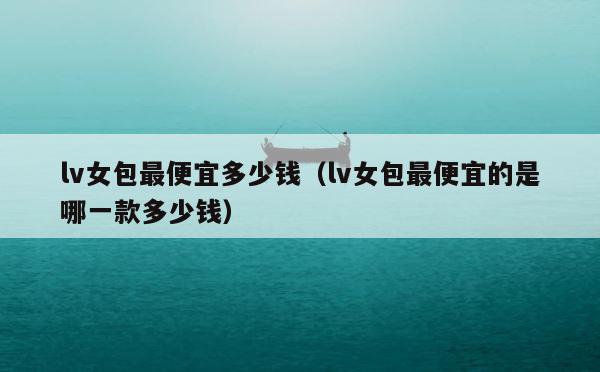 lv女包最便宜多少钱（lv女包最便宜的是哪一款多少钱） 第1张