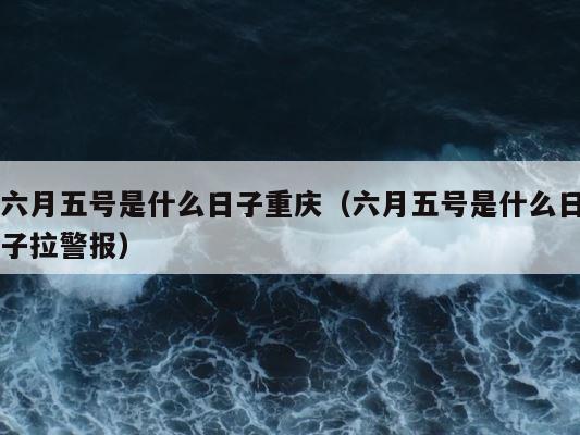 六月五号是什么日子重庆（六月五号是什么日子拉警报） 第1张