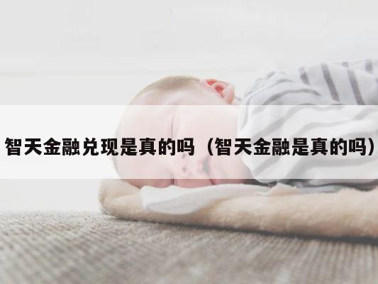 智天金融兑现是真的吗（智天金融是真的吗） 第1张