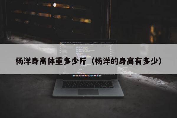 杨洋身高体重多少斤（杨洋的身高有多少） 第1张