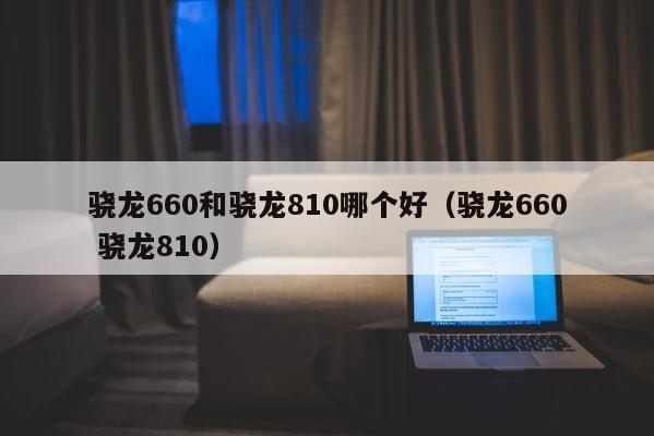 骁龙660和骁龙810哪个好（骁龙660 骁龙810） 第1张
