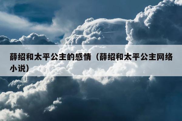 薛绍和太平公主的感情（薛绍和太平公主网络小说） 第1张