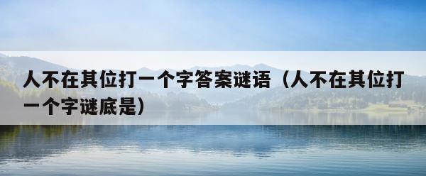 人不在其位打一个字答案谜语（人不在其位打一个字谜底是） 第1张