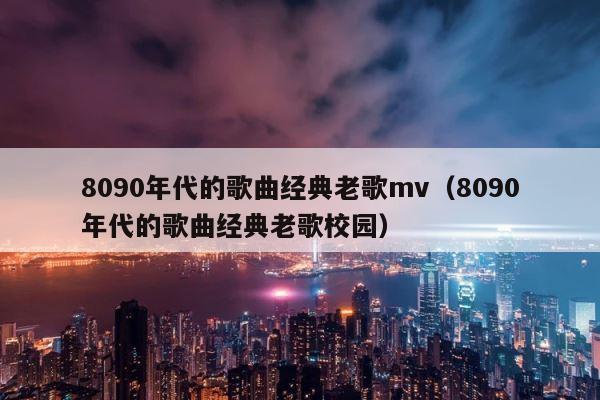 8090年代的歌曲经典老歌mv（8090年代的歌曲经典老歌校园） 第1张