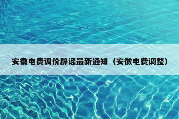 安徽电费调价辟谣最新通知（安徽电费调整） 第1张