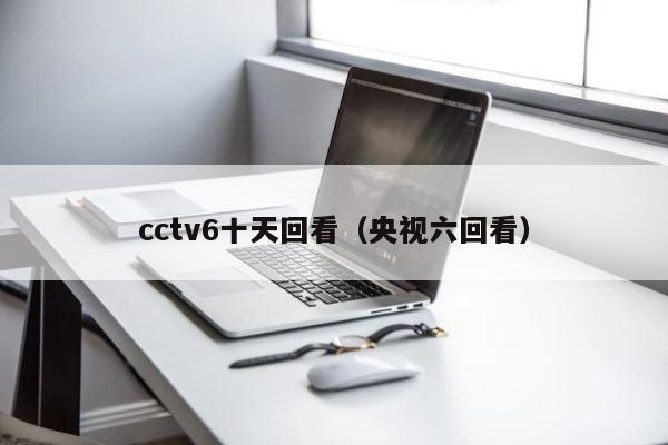 cctv6十天回看（央视六回看） 第1张