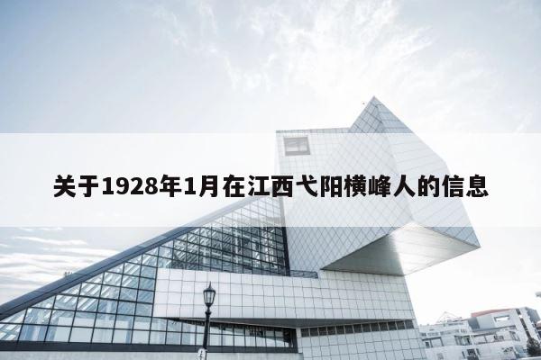 关于1928年1月在江西弋阳横峰人的信息 第1张