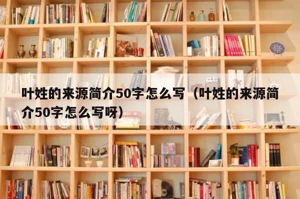 叶姓的来源简介50字怎么写（叶姓的来源简介50字怎么写呀） 第1张