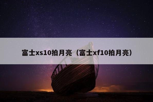 富士xs10拍月亮（富士xf10拍月亮） 第1张