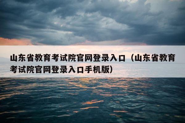 山东省教育考试院官网登录入口（山东省教育考试院官网登录入口手机版） 第1张