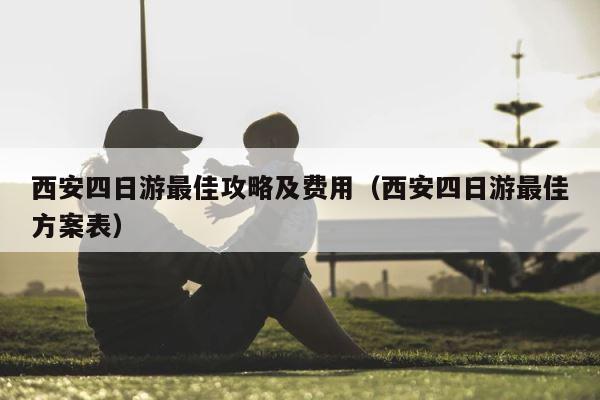 西安四日游最佳攻略及费用（西安四日游最佳方案表） 第1张