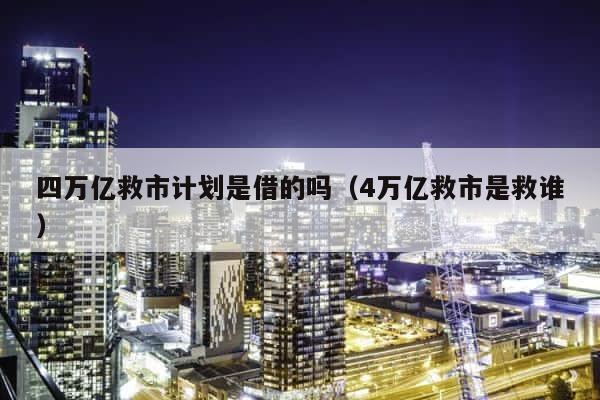 四万亿救市计划是借的吗（4万亿救市是救谁） 第1张