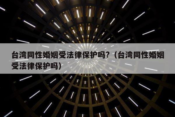 台湾同性婚姻受法律保护吗?（台湾同性婚姻受法律保护吗） 第1张