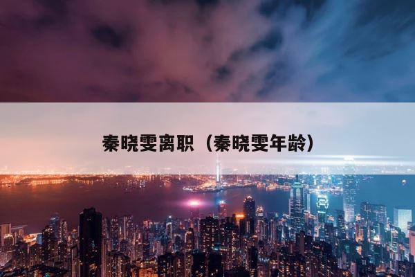 秦晓雯离职（秦晓雯年龄） 第1张