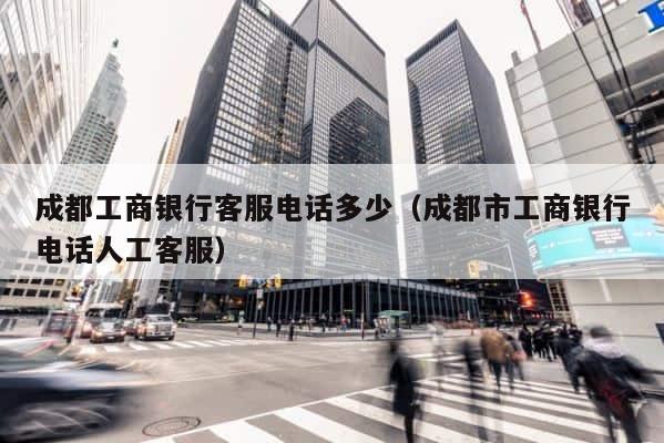 成都工商银行客服电话多少（成都市工商银行电话人工客服） 第1张